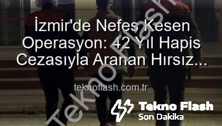 İzmir’de Nefes Kesen Operasyon: 42 Yıl Hapis Cezasıyla Aranan Hırsız Yakalandı!