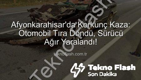 Afyonkarahisar’da Korkunç Kaza: Otomobil Tıra Döndü, Sürücü Ağır Yaralandı!