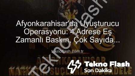 Afyonkarahisar’da Uyuşturucu Operasyonu: 4 Adrese Eş Zamanlı Baskın, Çok Sayıda Maddi Delil Ele Geçti