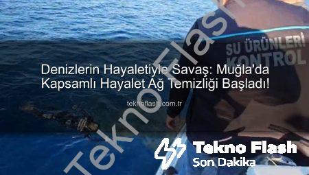 Denizlerin Hayaletiyle Savaş: Muğla’da Kapsamlı Hayalet Ağ Temizliği Başladı!