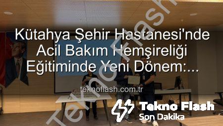Kütahya Şehir Hastanesi’nde Acil Bakım Hemşireliği Eğitiminde Yeni Dönem: Sertifikalar Sahiplerini Buldu