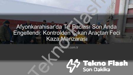Afyonkarahisar’da Tır Faciası Son Anda Engellendi: Kontrolden Çıkan Araçtan Feci Kaza Manzarası