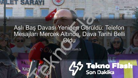 Aslı Baş Davası Yeniden Görüldü: Telefon Mesajları Mercek Altında, Dava Tarihi Belli Oldu