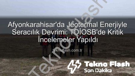 Afyonkarahisar’da Jeotermal Enerjiyle Seracılık Devrimi: TDİOSB’de Kritik İncelemeler Yapıldı