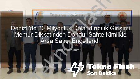Denizli’de 20 Milyonluk Dolandırıcılık Girişimi Memur Dikkatinden Döndü: Sahte Kimlikle Arsa Satışı Engellendi