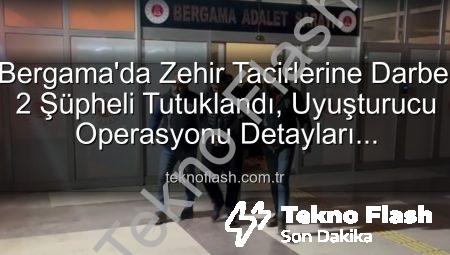 Bergama’da Zehir Tacirlerine Darbe: 2 Şüpheli Tutuklandı, Uyuşturucu Operasyonu Detayları Teknoflash’ta!