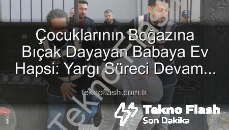 Çocuklarının Boğazına Bıçak Dayayan Babaya Ev Hapsi: Yargı Süreci Devam Ediyor