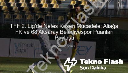 TFF 2. Lig’de Nefes Kesen Mücadele: Aliağa FK ve 68 Aksaray Belediyespor Puanları Paylaştı