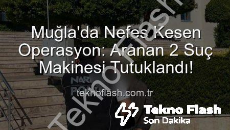 Muğla’da Nefes Kesen Operasyon: Aranan 2 Suç Makinesi Tutuklandı!