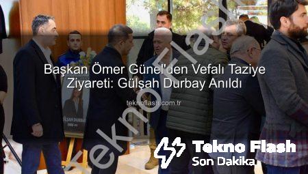 Başkan Ömer Günel’den Vefalı Taziye Ziyareti: Gülşah Durbay Anıldı