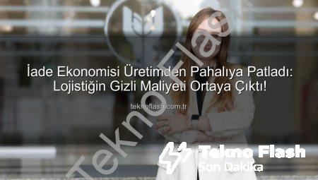 İade Ekonomisi Üretimden Pahalıya Patladı: Lojistiğin Gizli Maliyeti Ortaya Çıktı!