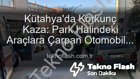Kütahya’da Korkunç Kaza: Park Halindeki Araçlara Çarpan Otomobil Takla Attı, 2 Yaralı Kurtuldu