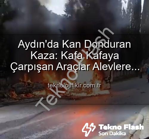 aydın kaza - Aydın'da Nefes Kesen Kaza: İki Araç Alevlere Teslim Oldu, Yaralılar Var!