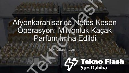 Afyonkarahisar’da Nefes Kesen Operasyon: Milyonluk Kaçak Parfüm İmha Edildi