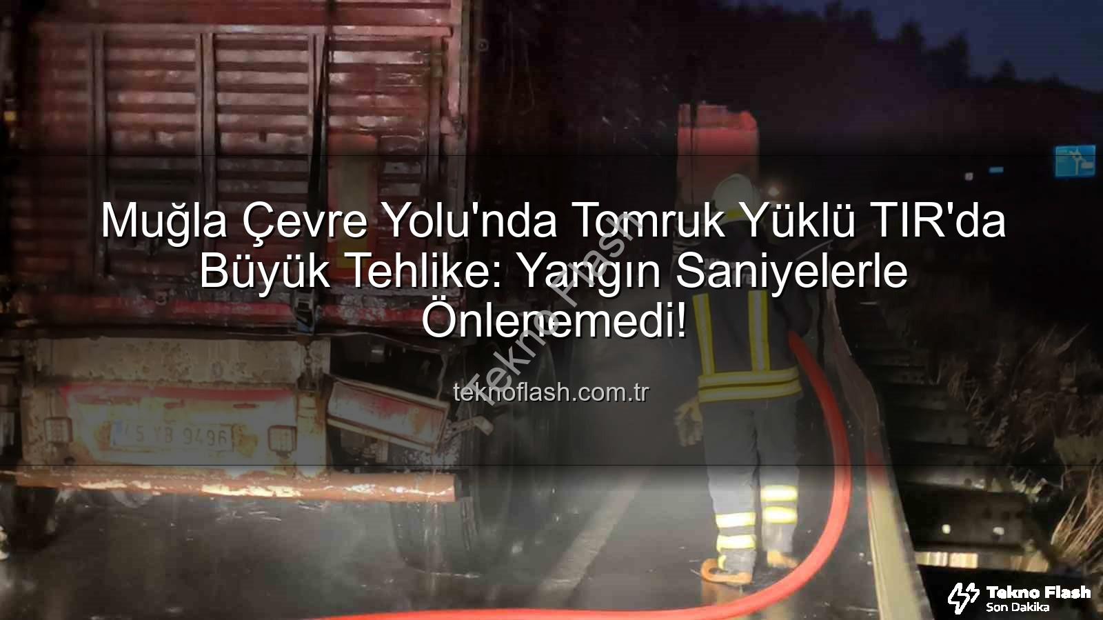 tomruk yüklü tır yangını - Muğla Çevre Yolu'nda Tomruk Yüklü TIR'da Büyük Tehlike: Yangın Saniyelerle Önlenemedi!