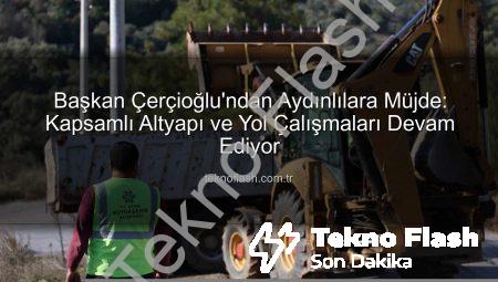 Başkan Çerçioğlu’ndan Aydınlılara Müjde: Kapsamlı Altyapı ve Yol Çalışmaları Devam Ediyor