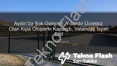 Aydın’da Şok Gelişme: Yıllardır Ücretsiz Olan Kipa Otoparkı Kapandı, Vatandaş İsyan Etti!