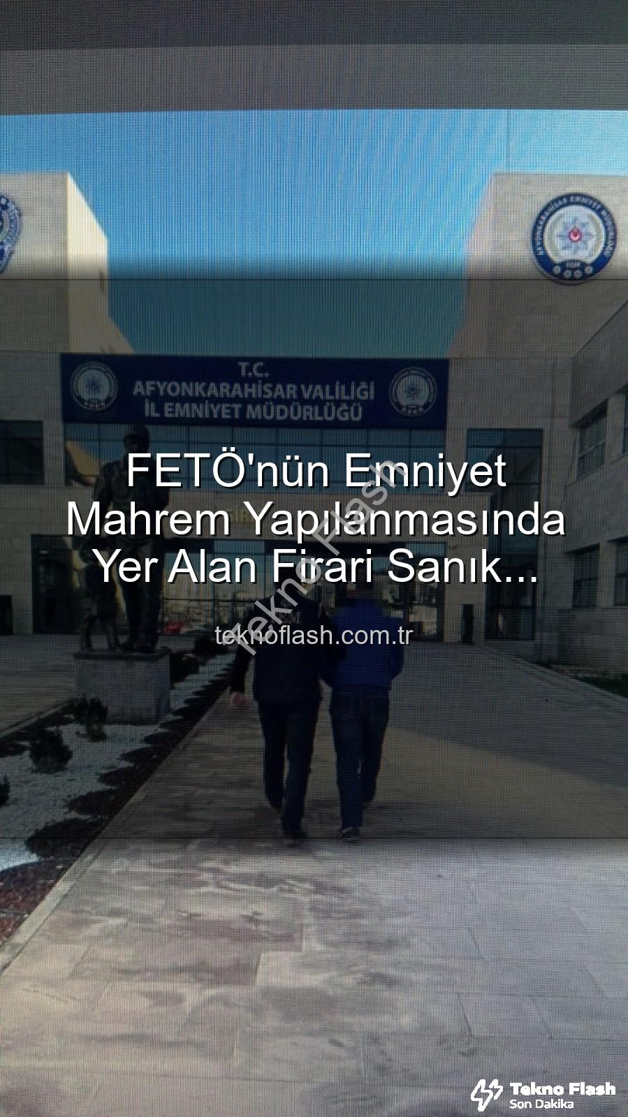 FETÖ emniyet mahrem yapılanması - FETÖ'nün Emniyet Mahrem Yapılanmasında Yer Alan Firari Sanık Afyonkarahisar'da Yakalandı