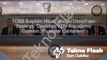 TOBB Başkanı Hisarcıklıoğlu Denizli’den Seslendi: ‘Devletten KDV Alacağımız Ödensin, Piyasalar Canlansın!’