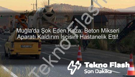 Muğla’da Şok Eden Kaza: Beton Mikseri Aparatı Kaldırım İşçisini Hastanelik Etti!