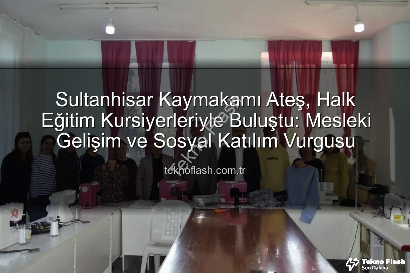 Halk Eğitim Kursları - Sultanhisar Kaymakamı Ateş, Halk Eğitim Kursiyerleriyle Buluştu: Mesleki Gelişim ve Sosyal Katılım Vurgusu