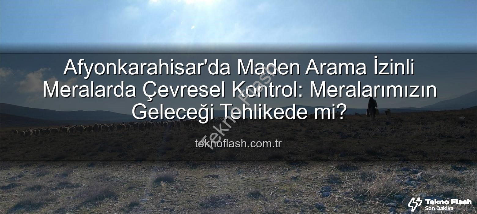 maden arama izni - Afyonkarahisar'da Maden Arama İzinli Meralarda Çevresel Kontrol: Meralarımızın Geleceği Tehlikede mi?