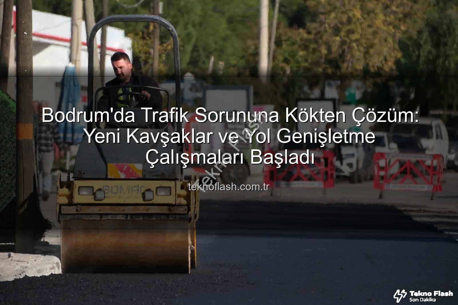 Bodrum trafik projeleri - Bodrum'da Trafik Sorununa Kökten Çözüm: Yeni Kavşaklar ve Yol Genişletme Çalışmaları Başladı