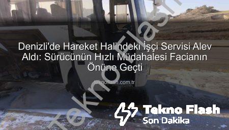 Denizli’de Hareket Halindeki İşçi Servisi Alev Aldı: Sürücünün Hızlı Müdahalesi Facianın Önüne Geçti
